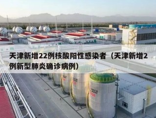 天津新增22例核酸阳性感染者（天津新增2例新型肺炎确诊病例）