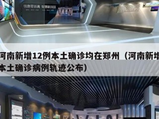 河南新增12例本土确诊均在郑州（河南新增本土确诊病例轨迹公布）