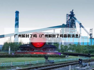 广州解封了吗（广州解封了吗最新消息）