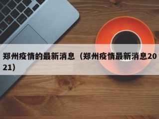 郑州疫情的最新消息（郑州疫情最新消息2021）