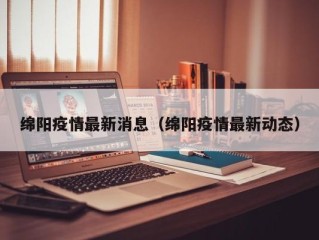 绵阳疫情最新消息（绵阳疫情最新动态）