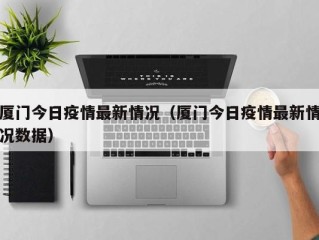 厦门今日疫情最新情况（厦门今日疫情最新情况数据）