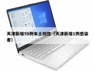 天津新增59例本土阳性（天津新增1例感染者）