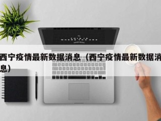 西宁疫情最新数据消息（西宁疫情最新数据消息）