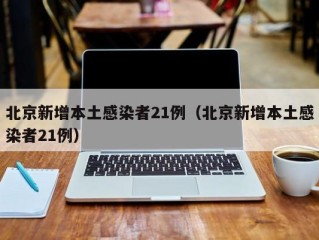 北京新增本土感染者21例（北京新增本土感染者21例）