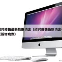 绍兴疫情最新数据消息（绍兴疫情最新消息今天新增病例）